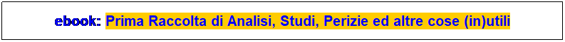 Casella di testo: ebook: Prima Raccolta di Analisi, Studi, Perizie ed altre cose (in)utili
