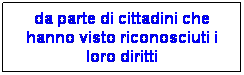 Casella di testo: da parte di cittadini che hanno visto riconosciuti i loro diritti 
 
