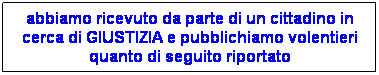 Casella di testo: abbiamo ricevuto da parte di un cittadino in cerca di GIUSTIZIA e pubblichiamo volentieri quanto di seguito riportato
