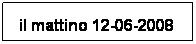 Casella di testo: il mattino 12-06-2008
