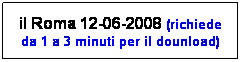 Casella di testo: il Roma 12-06-2008 (richiede da 1 a 3 minuti per il dounload)
