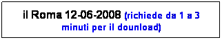 Casella di testo: il Roma 12-06-2008 (richiede da 1 a 3 minuti per il dounload)
