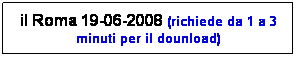 Casella di testo: il Roma 19-06-2008 (richiede da 1 a 3 minuti per il dounload)
