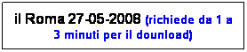 Casella di testo: il Roma 27-05-2008 (richiede da 1 a 3 minuti per il dounload)
