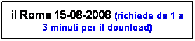 Casella di testo: il Roma 15-08-2008 (richiede da 1 a 3 minuti per il dounload)

