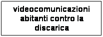 Casella di testo: videocomunicazioni abitanti contro la discarica
