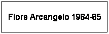 Casella di testo: Fiore Arcangelo 1984-85
