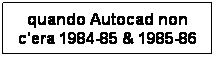 Casella di testo: quando Autocad non c'era 1984-85 & 1985-86
