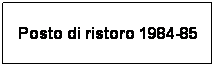 Casella di testo: Posto di ristoro 1984-85
