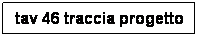 Casella di testo: tav 46 traccia progetto
